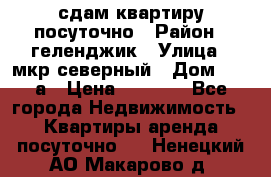 сдам квартиру посуточно › Район ­ геленджик › Улица ­ мкр северный › Дом ­ 12 а › Цена ­ 1 500 - Все города Недвижимость » Квартиры аренда посуточно   . Ненецкий АО,Макарово д.